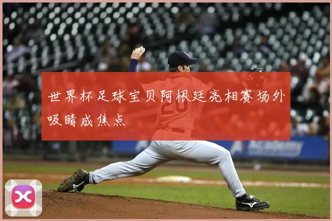 世界杯足球宝贝阿根廷亮相赛场外吸睛成焦点
