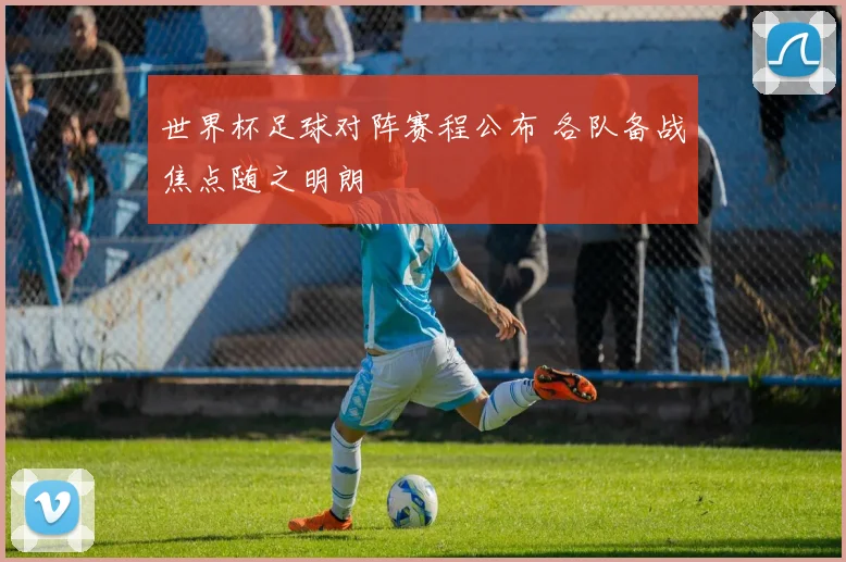 世界杯足球对阵赛程公布 各队备战焦点随之明朗