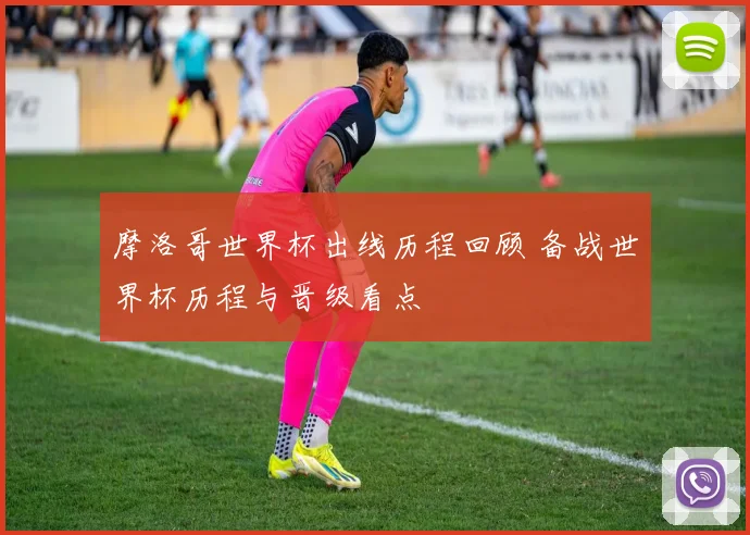 摩洛哥世界杯出线历程回顾 备战世界杯历程与晋级看点