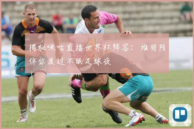 揭秘咪咕直播世界杯阵容:谁将陪伴你度过不眠足球夜