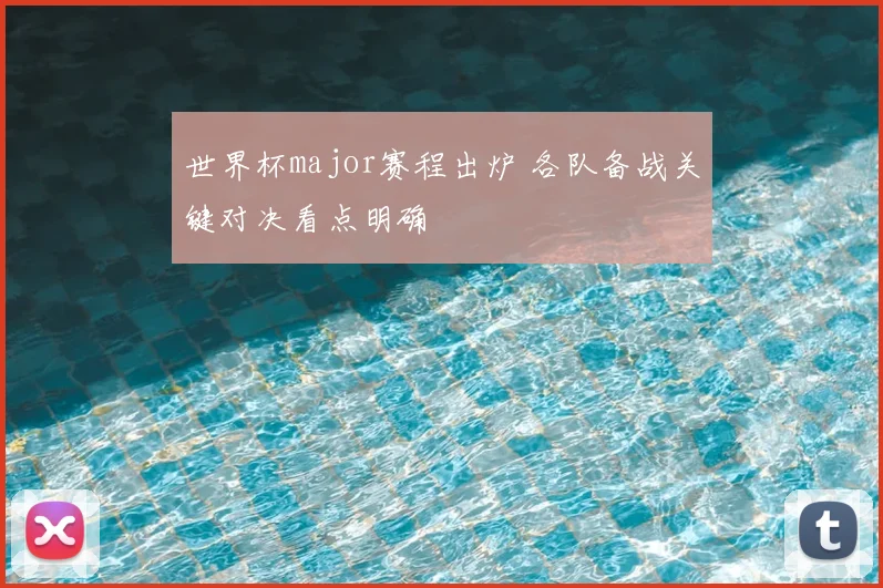 世界杯major赛程出炉 各队备战关键对决看点明确