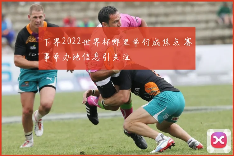 下界2022世界杯哪里举行成焦点 赛事举办地信息引关注
