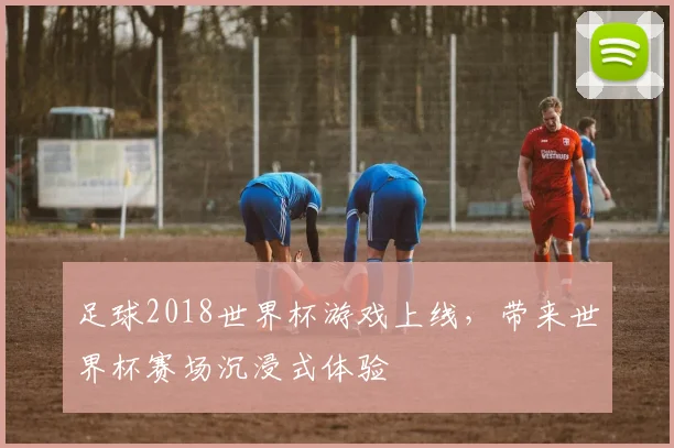 足球2018世界杯游戏上线,带来世界杯赛场沉浸式体验